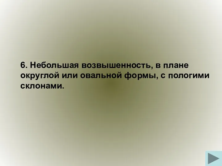 6. Небольшая возвышенность, в плане округлой или овальной формы, с пологими склонами.