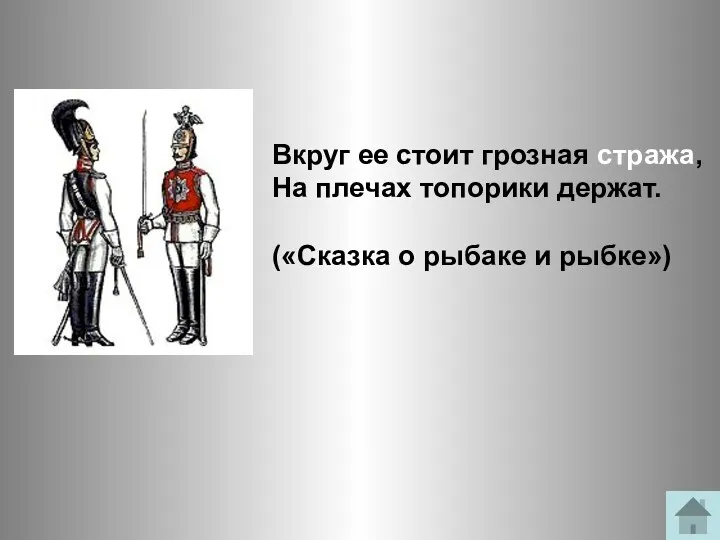 Вкруг ее стоит грозная стража, На плечах топорики держат. («Сказка о рыбаке и рыбке»)