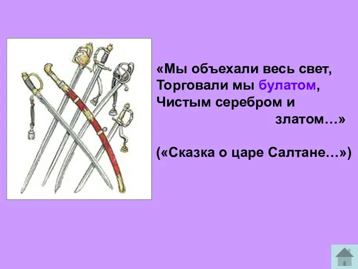 «Мы объехали весь свет, Торговали мы булатом, Чистым серебром и златом…» («Сказка о царе Салтане…»)