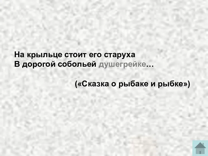 На крыльце стоит его старуха В дорогой собольей душегрейке… («Сказка о рыбаке и рыбке»)