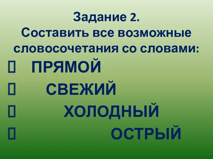 Задание 2. Составить все возможные словосочетания со словами: ПРЯМОЙ СВЕЖИЙ ХОЛОДНЫЙ ОСТРЫЙ