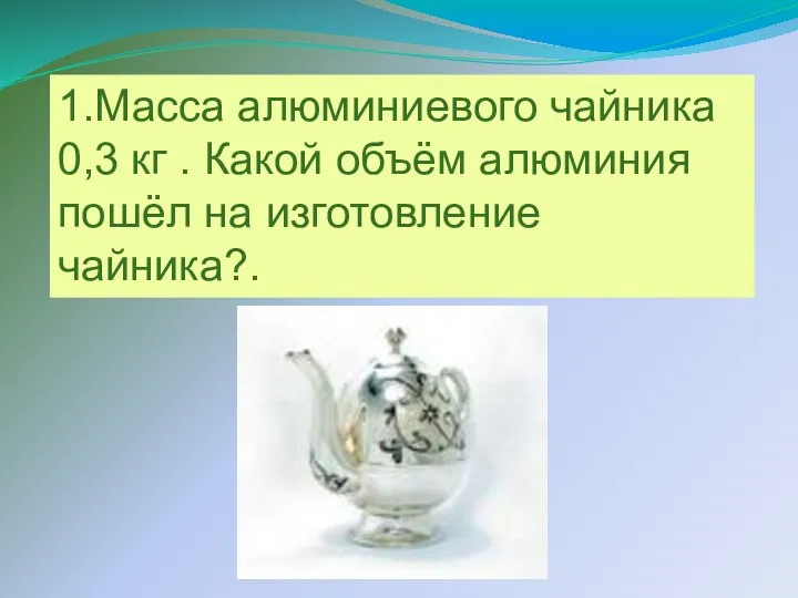 1.Масса алюминиевого чайника 0,3 кг . Какой объём алюминия пошёл на изготовление чайника?.