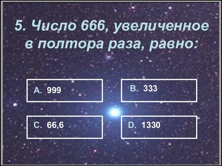 5. Число 666, увеличенное в полтора раза, равно: А. 999 В. 333 C. 66,6 D. 1330