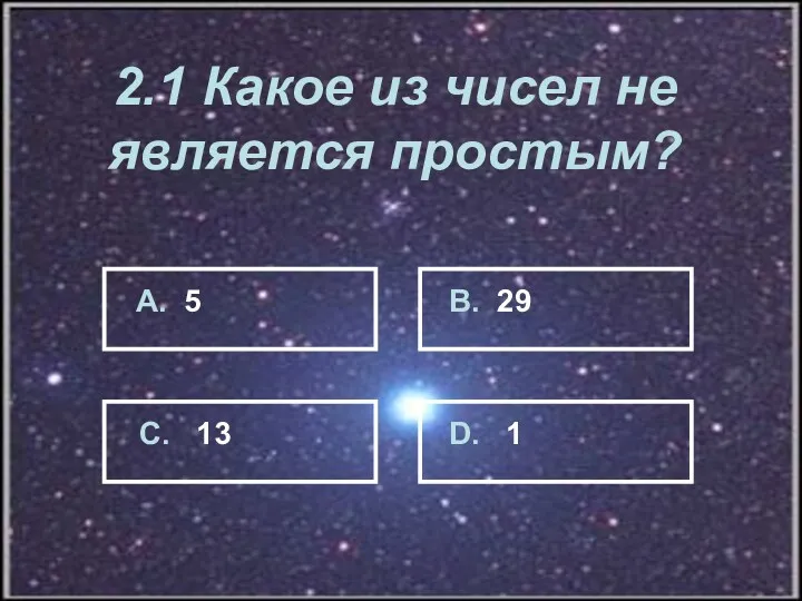 2.1 Какое из чисел не является простым? А. 5 В. 29 С. 13 D. 1