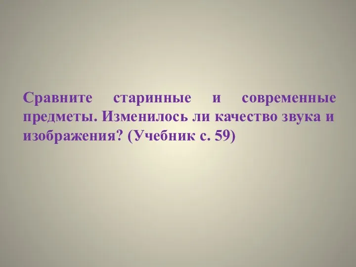 Сравните старинные и современные предметы. Изменилось ли качество звука и изображения? (Учебник с. 59)