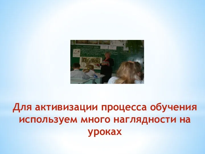 Для активизации процесса обучения используем много наглядности на уроках