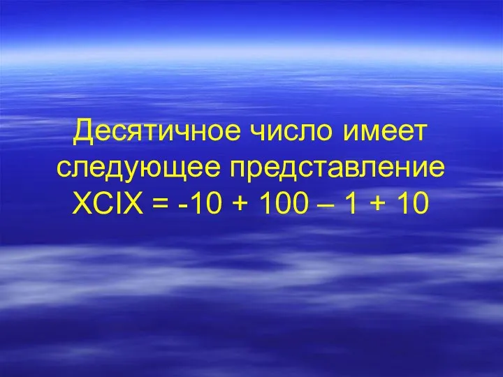 Десятичное число имеет следующее представление XCIX = -10 + 100 – 1 + 10