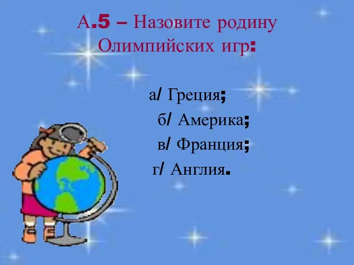 А.5 – Назовите родину Олимпийских игр: а/ Греция; б/ Америка; в/ Франция; г/ Англия.