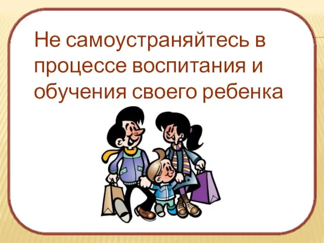 Не самоустраняйтесь в процессе воспитания и обучения своего ребенка