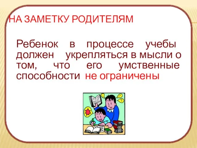 НА ЗАМЕТКУ РОДИТЕЛЯМ Ребенок в процессе учебы должен укрепляться в