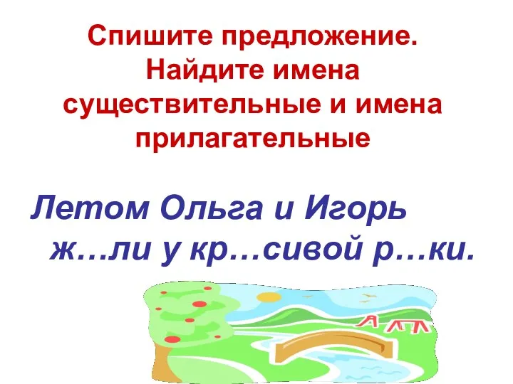 Спишите предложение. Найдите имена существительные и имена прилагательные Летом Ольга и Игорь ж…ли у кр…сивой р…ки.