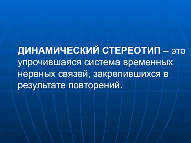 ДИНАМИЧЕСКИЙ СТЕРЕОТИП – это упрочившаяся система временных нервных связей, закрепившихся в результате повторений.