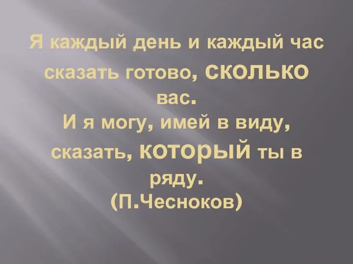 Я каждый день и каждый час сказать готово, сколько вас.