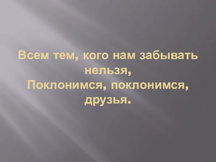 Всем тем, кого нам забывать нельзя, Поклонимся, поклонимся, друзья.