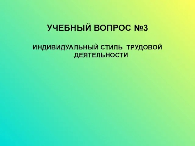 УЧЕБНЫЙ ВОПРОС №3 ИНДИВИДУАЛЬНЫЙ СТИЛЬ ТРУДОВОЙ ДЕЯТЕЛЬНОСТИ