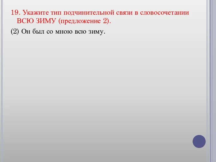 19. Укажите тип подчинительной связи в словосочетании ВСЮ ЗИМУ (предложение