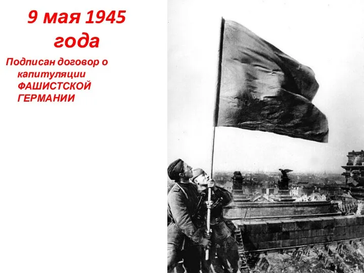 9 мая 1945 года Подписан договор о капитуляции ФАШИСТСКОЙ ГЕРМАНИИ