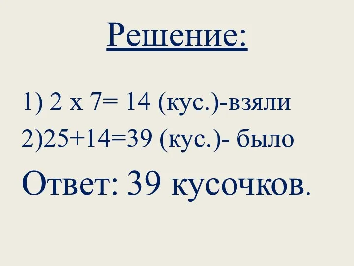 Решение: 1) 2 х 7= 14 (кус.)-взяли 2)25+14=39 (кус.)- было Ответ: 39 кусочков.