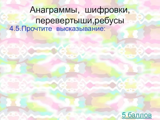 Анаграммы, шифровки, перевертыши,ребусы 4.5.Прочтите высказывание: 5 баллов