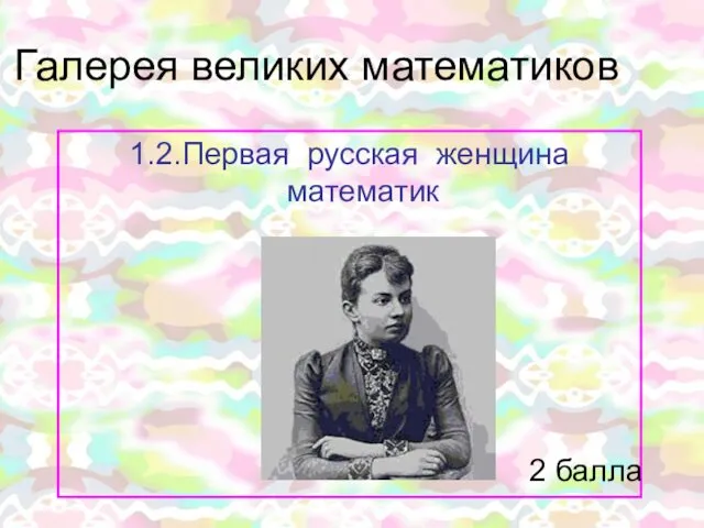 Галерея великих математиков 1.2.Первая русская женщина математик 2 балла