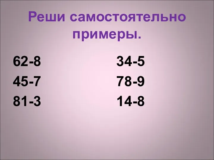 Реши самостоятельно примеры. 62-8 34-5 45-7 78-9 81-3 14-8