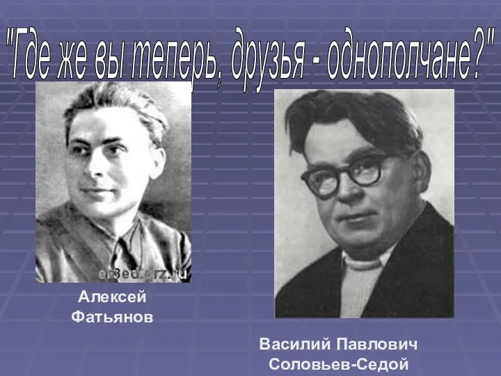 "Где же вы теперь, друзья - однополчане?" Алексей Фатьянов Василий Павлович Соловьев-Седой