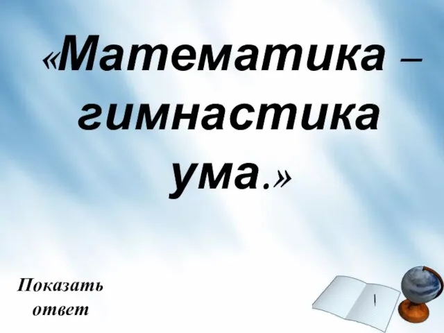 «Математика – гимнастика ума.» Показать ответ