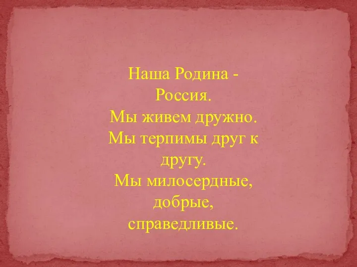 Наша Родина - Россия. Мы живем дружно. Мы терпимы друг к другу. Мы милосердные, добрые, справедливые.