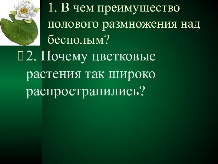 1. В чем преимущество полового размножения над бесполым? 2. Почему цветковые растения так широко распространились?