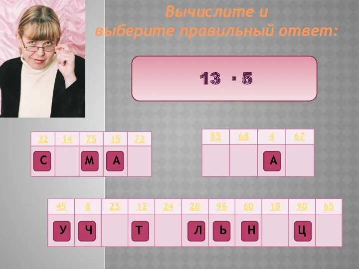 Вычислите и выберите правильный ответ: 13 ∙ 5 Ц Т М Ч А