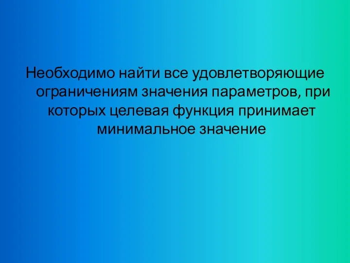 Необходимо найти все удовлетворяющие ограничениям значения параметров, при которых целевая функция принимает минимальное значение