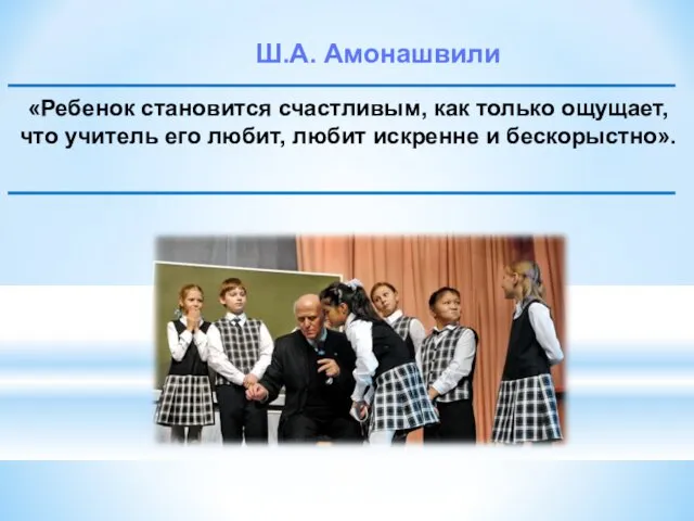 Ш.А. Амонашвили «Ребенок становится счастливым, как только ощущает, что учитель его любит, любит искренне и бескорыстно».