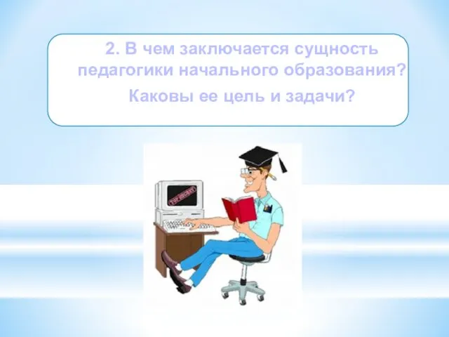 2. В чем заключается сущность педагогики начального образования? Каковы ее цель и задачи?