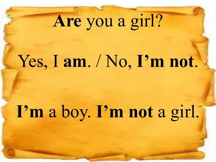 Are you a girl? Yes, I am. / No, I’m