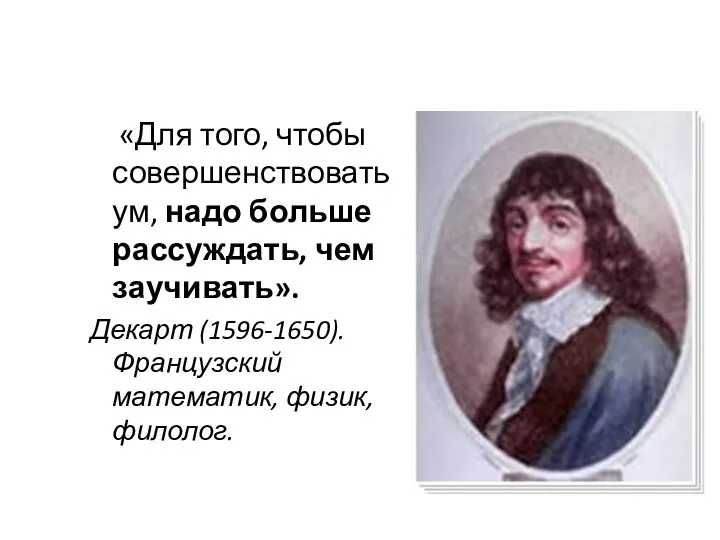 «Для того, чтобы совершенствовать ум, надо больше рассуждать, чем заучивать». Декарт (1596-1650). Французский математик, физик, филолог.