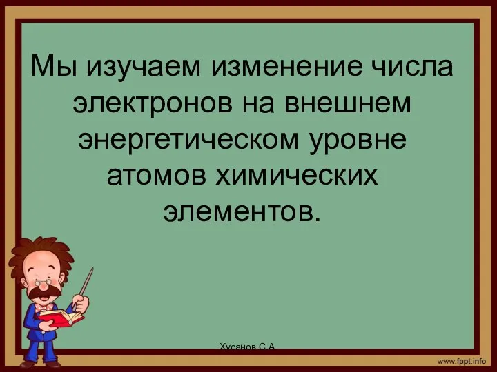 Мы изучаем изменение числа электронов на внешнем энергетическом уровне атомов химических элементов. Хусанов С.А.