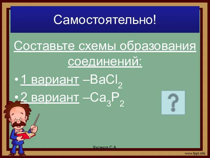 Самостоятельно! Составьте схемы образования соединений: 1 вариант –BaCl2 2 вариант –Ca3P2 Хусанов С.А.