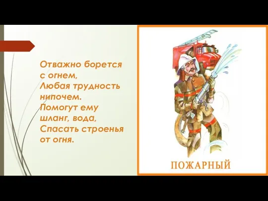 Отважно борется с огнем, Любая трудность нипочем. Помогут ему шланг, вода, Спасать строенья от огня.