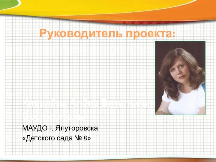 Руководитель проекта: Киселёва Алёна Витальевна Воспитатель МАУДО г. Ялуторовска «Детского сада № 8»