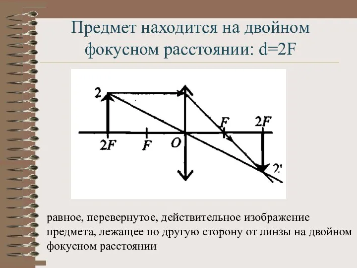 Предмет находится на двойном фокусном расстоянии: d=2F равное, перевернутое, действительное