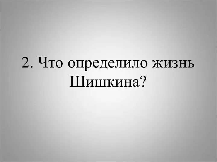 2. Что определило жизнь Шишкина?