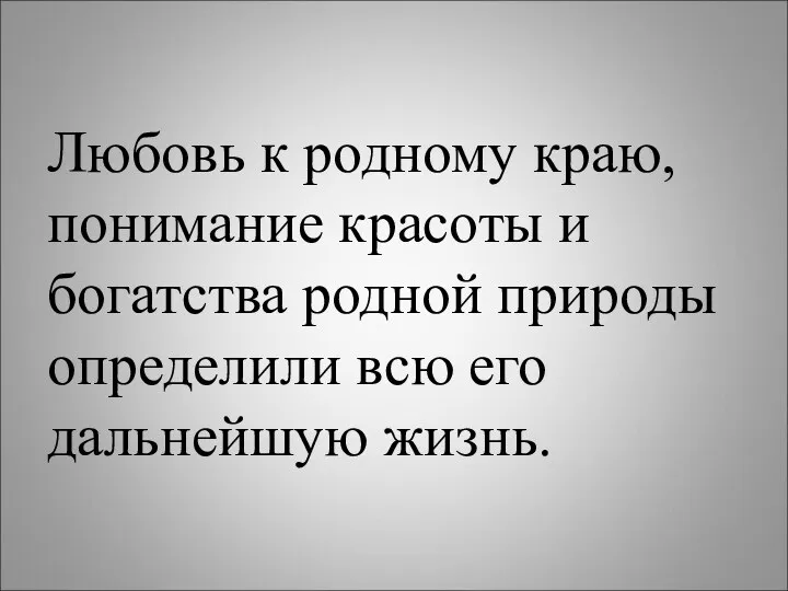 Любовь к родному краю, понимание красоты и богатства родной природы определили всю его дальнейшую жизнь.