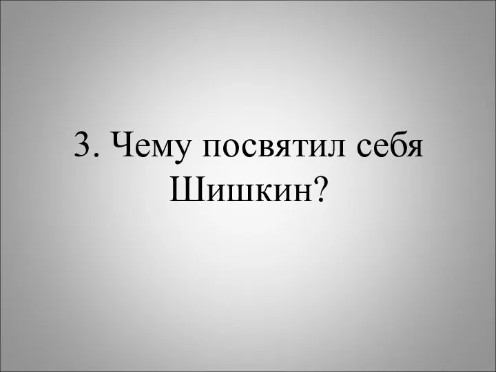 3. Чему посвятил себя Шишкин?