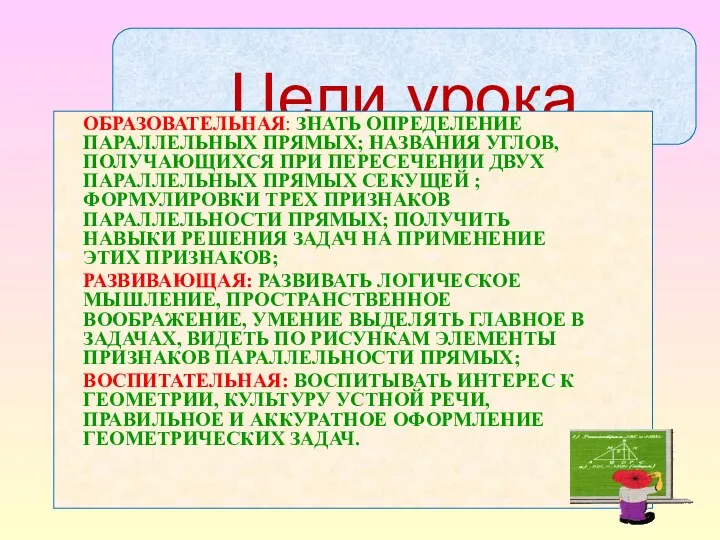 Цели урока ОБРАЗОВАТЕЛЬНАЯ: ЗНАТЬ ОПРЕДЕЛЕНИЕ ПАРАЛЛЕЛЬНЫХ ПРЯМЫХ; НАЗВАНИЯ УГЛОВ, ПОЛУЧАЮЩИХСЯ