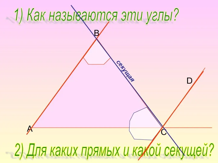 B C D A 1) Как называются эти углы? 2) Для каких прямых и какой секущей?