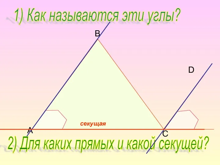 B C D A 1) Как называются эти углы? 2) Для каких прямых и какой секущей?