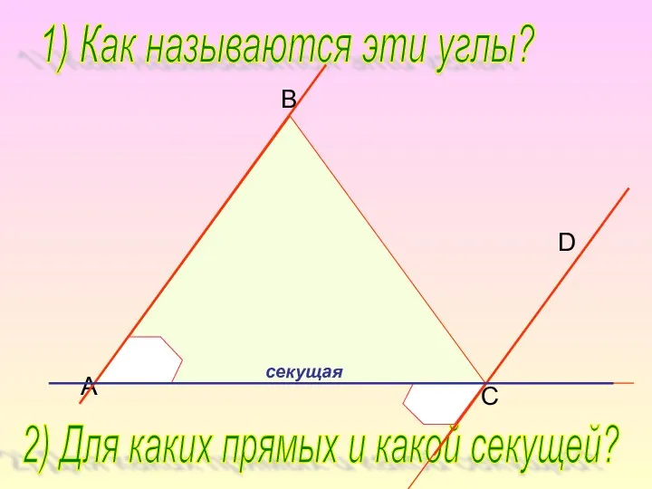 B C D A 1) Как называются эти углы? 2) Для каких прямых и какой секущей?