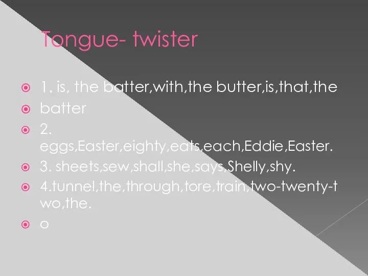 Tongue- twister 1. is, the batter,with,the butter,is,that,the batter 2. eggs,Easter,eighty,eats,each,Eddie,Easter. 3. sheets,sew,shall,she,says,Shelly,shy. 4.tunnel,the,through,tore,train,two-twenty-two,the. o