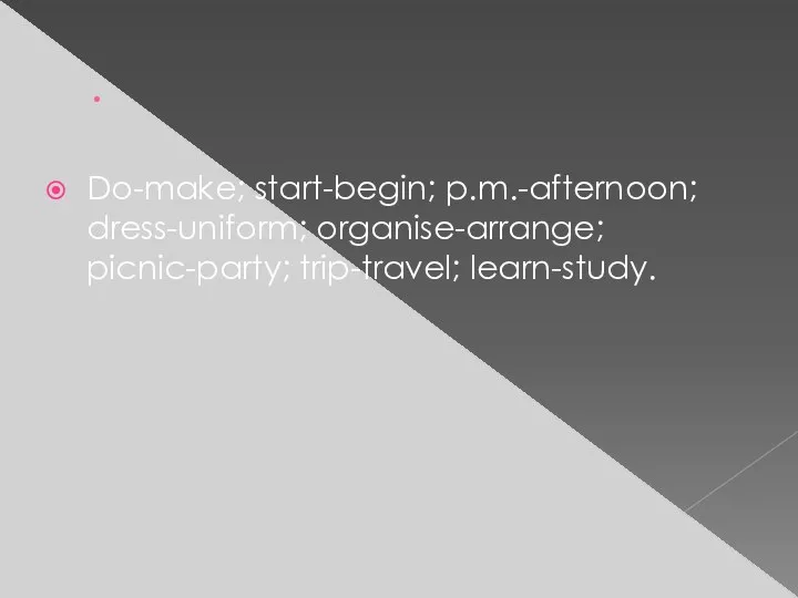 . Do-make; start-begin; p.m.-afternoon; dress-uniform; organise-arrange; picnic-party; trip-travel; learn-study.