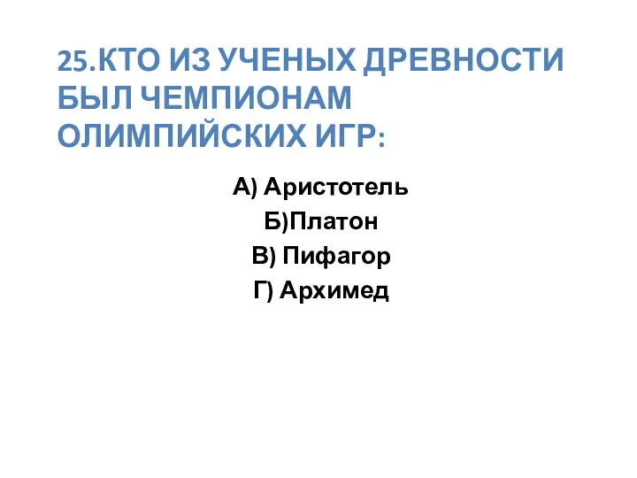 25.Кто из ученых древности был чемпионам олимпийских игр: А) Аристотель Б)Платон В) Пифагор Г) Архимед